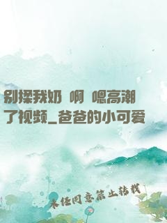 别揉我奶⋯啊⋯嗯高潮了视频