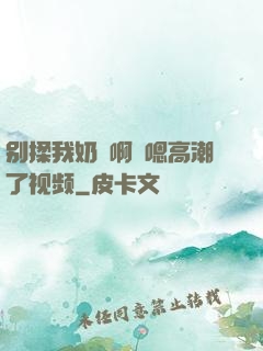 别揉我奶⋯啊⋯嗯高潮了视频