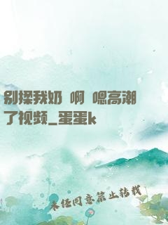 别揉我奶⋯啊⋯嗯高潮了视频