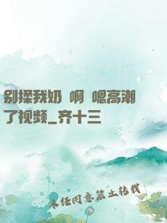 别揉我奶⋯啊⋯嗯高潮了视频