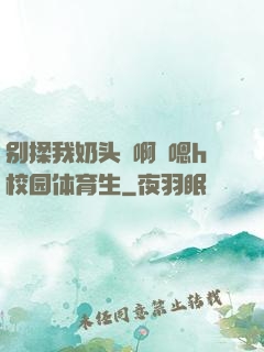 别揉我奶头⋯啊⋯嗯h校园体育生