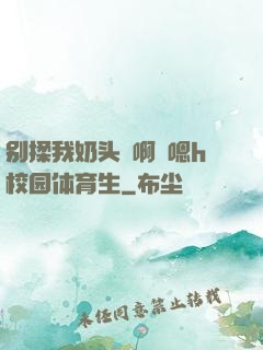 别揉我奶头⋯啊⋯嗯h校园体育生