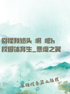 别揉我奶头⋯啊⋯嗯h校园体育生