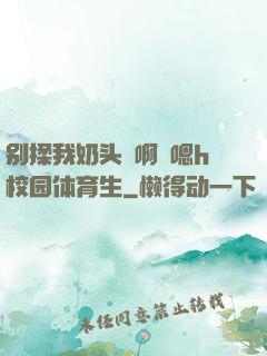 别揉我奶头⋯啊⋯嗯h校园体育生