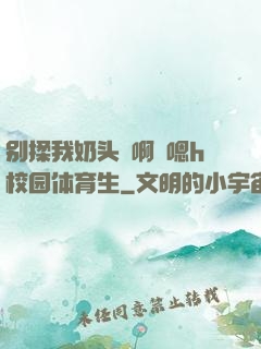 别揉我奶头⋯啊⋯嗯h校园体育生