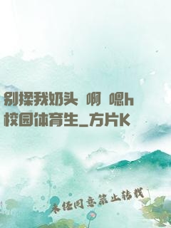 别揉我奶头⋯啊⋯嗯h校园体育生