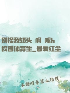 别揉我奶头⋯啊⋯嗯h校园体育生