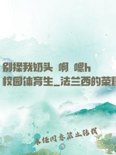 别揉我奶头⋯啊⋯嗯h校园体育生