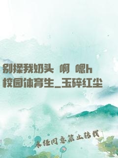 别揉我奶头⋯啊⋯嗯h校园体育生