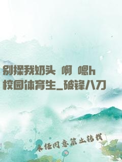 别揉我奶头⋯啊⋯嗯h校园体育生