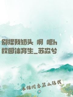 别揉我奶头⋯啊⋯嗯h校园体育生