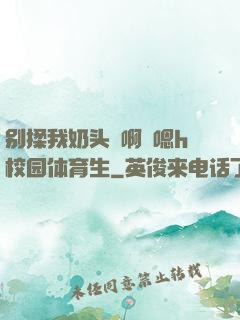 别揉我奶头⋯啊⋯嗯h校园体育生