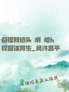 别揉我奶头⋯啊⋯嗯h校园体育生