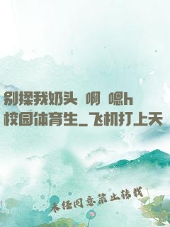 别揉我奶头⋯啊⋯嗯h校园体育生