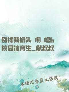 别揉我奶头⋯啊⋯嗯h校园体育生