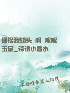 别揉我奶头⋯啊⋯嗯嗯玉足