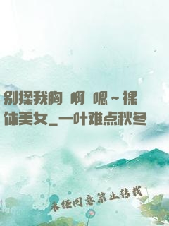 别揉我胸⋯啊⋯嗯～裸体美女