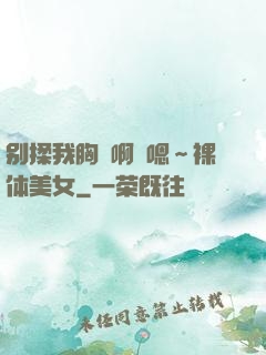 别揉我胸⋯啊⋯嗯～裸体美女