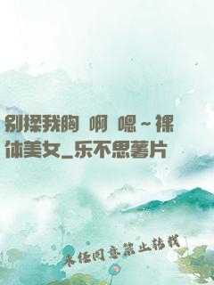 别揉我胸⋯啊⋯嗯～裸体美女