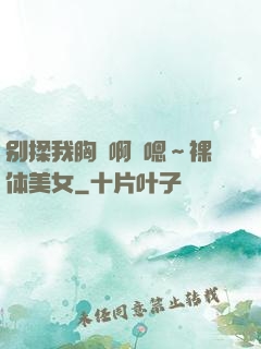 别揉我胸⋯啊⋯嗯～裸体美女