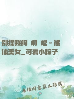 别揉我胸⋯啊⋯嗯～裸体美女