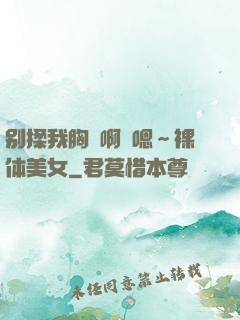 别揉我胸⋯啊⋯嗯～裸体美女