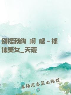 别揉我胸⋯啊⋯嗯～裸体美女
