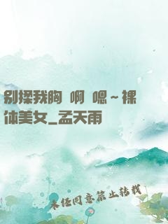 别揉我胸⋯啊⋯嗯～裸体美女