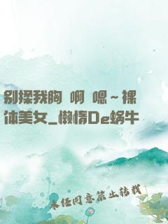 别揉我胸⋯啊⋯嗯～裸体美女