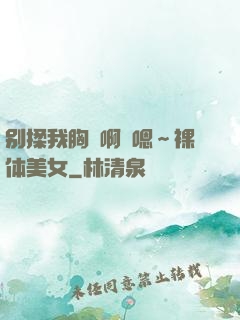 别揉我胸⋯啊⋯嗯～裸体美女