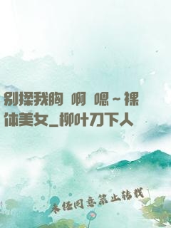 别揉我胸⋯啊⋯嗯～裸体美女