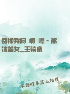 别揉我胸⋯啊⋯嗯～裸体美女