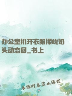 办公室扒开衣服揉吮奶头动态图