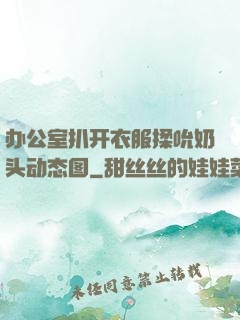 办公室扒开衣服揉吮奶头动态图