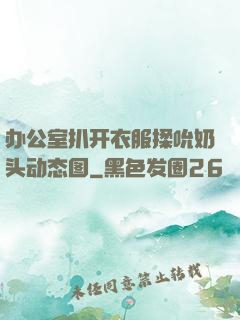 办公室扒开衣服揉吮奶头动态图
