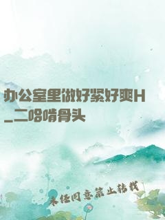 办公室里做好紧好爽H