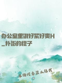 办公室里做好紧好爽H
