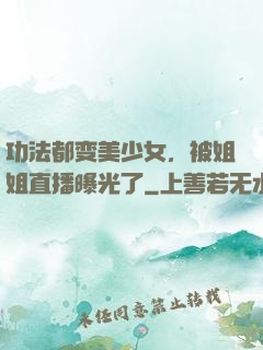 功法都变美少女，被姐姐直播曝光了