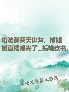 功法都变美少女，被姐姐直播曝光了