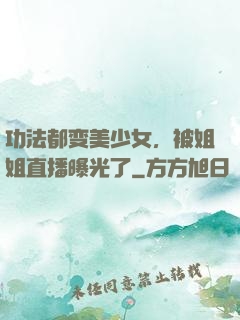 功法都变美少女，被姐姐直播曝光了