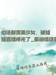功法都变美少女，被姐姐直播曝光了