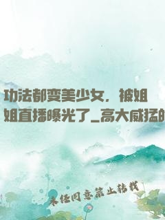 功法都变美少女，被姐姐直播曝光了