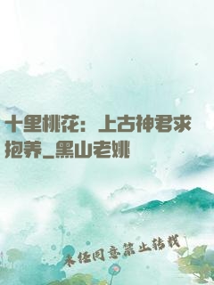 十里桃花：上古神君求抱养