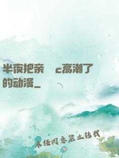 半夜把亲妺妺c高潮了的动漫