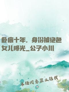 卧底十年，身份被绝色女儿曝光
