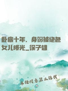 卧底十年，身份被绝色女儿曝光