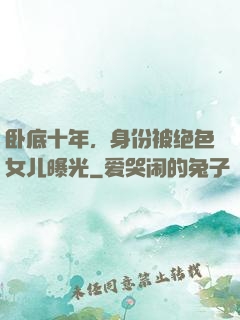 卧底十年，身份被绝色女儿曝光