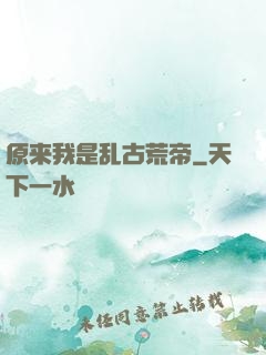 原来我是乱古荒帝