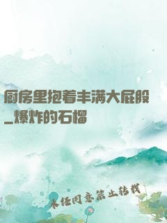 厨房里抱着丰满大屁股