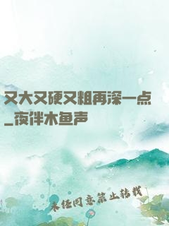 又大又硬又粗再深一点